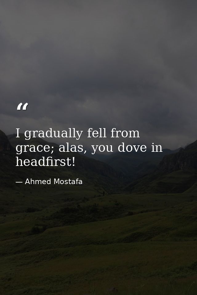 I gradually fell from grace; alas, you dove in headfirst! — Ahmed Mostafa