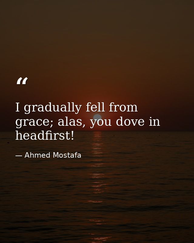 I gradually fell from grace; alas, you dove in headfirst! — Ahmed Mostafa