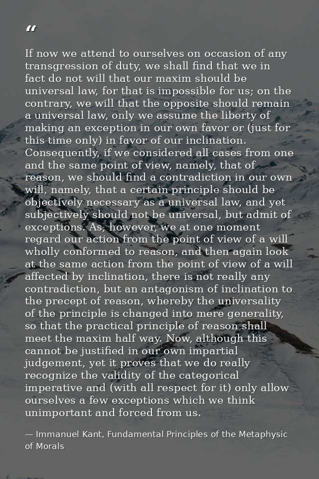 If now we attend to ourselves on occasion of any transgression of duty, we shall find that we in fact do not will that o — Immanuel Kant, Fundamental Principles of the Metaphysic of Morals