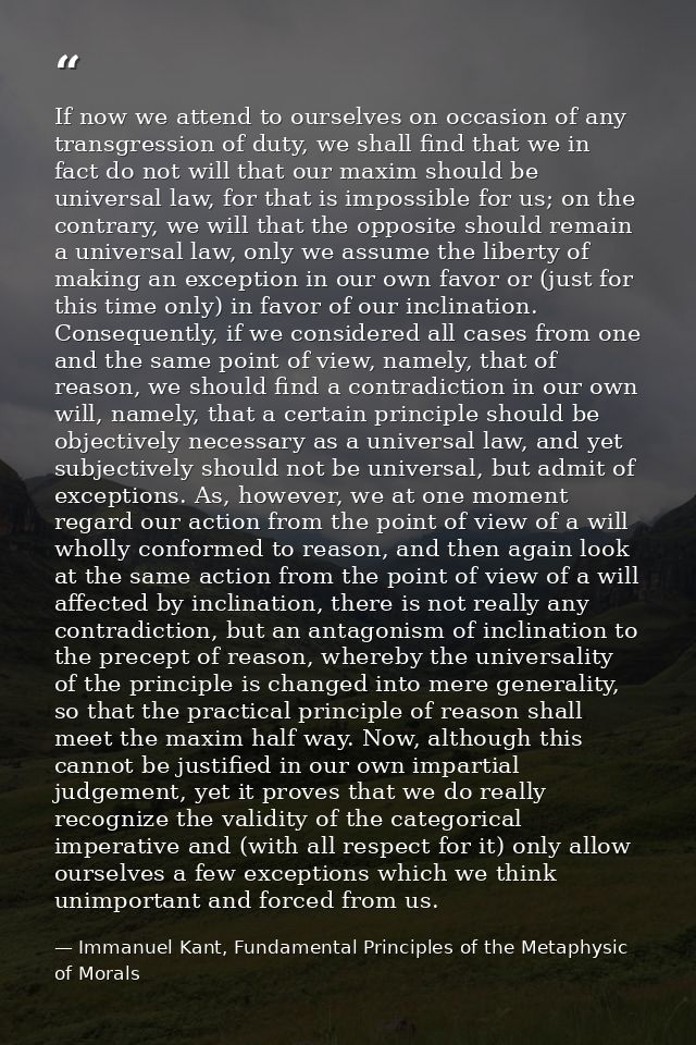 If now we attend to ourselves on occasion of any transgression of duty, we shall find that we in fact do not will that o — Immanuel Kant, Fundamental Principles of the Metaphysic of Morals