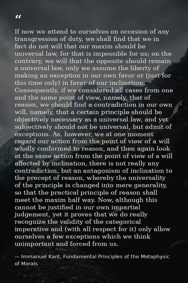 If now we attend to ourselves on occasion of any transgression of duty, we shall find that we in fact do not will that o — Immanuel Kant, Fundamental Principles of the Metaphysic of Morals