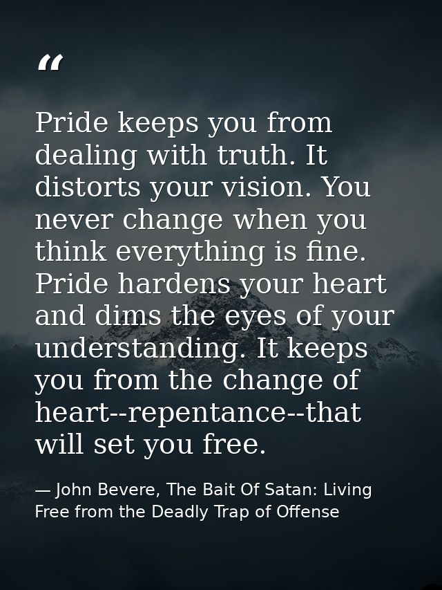 Pride keeps you from dealing with truth. It distorts your vision. You never change when you think everything is fine. Pr — John Bevere, The Bait Of Satan: Living Free from the Deadly Trap of Offense
