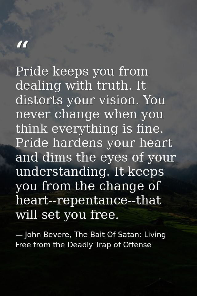 Pride keeps you from dealing with truth. It distorts your vision. You never change when you think everything is fine. Pr — John Bevere, The Bait Of Satan: Living Free from the Deadly Trap of Offense