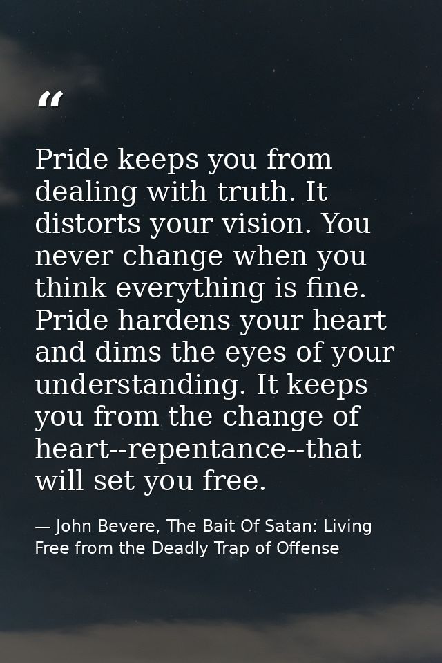 Pride keeps you from dealing with truth. It distorts your vision. You never change when you think everything is fine. Pr — John Bevere, The Bait Of Satan: Living Free from the Deadly Trap of Offense