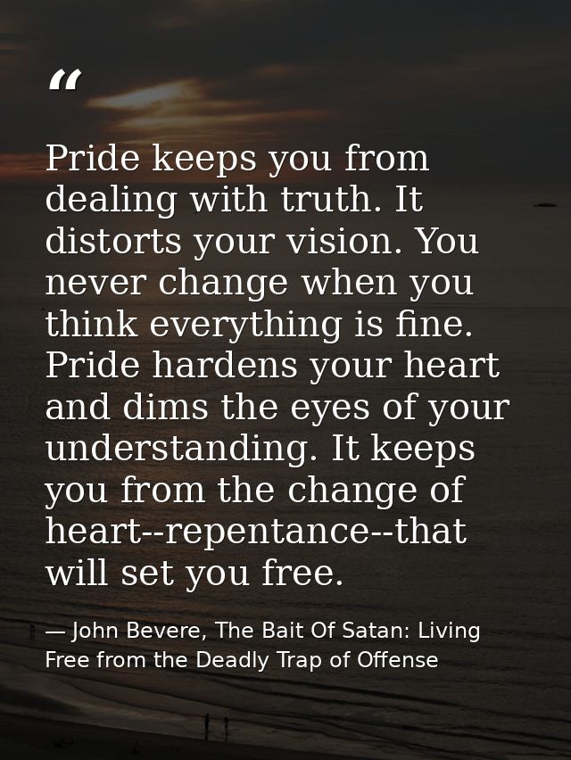 Pride keeps you from dealing with truth. It distorts your vision. You never change when you think everything is fine. Pr — John Bevere, The Bait Of Satan: Living Free from the Deadly Trap of Offense