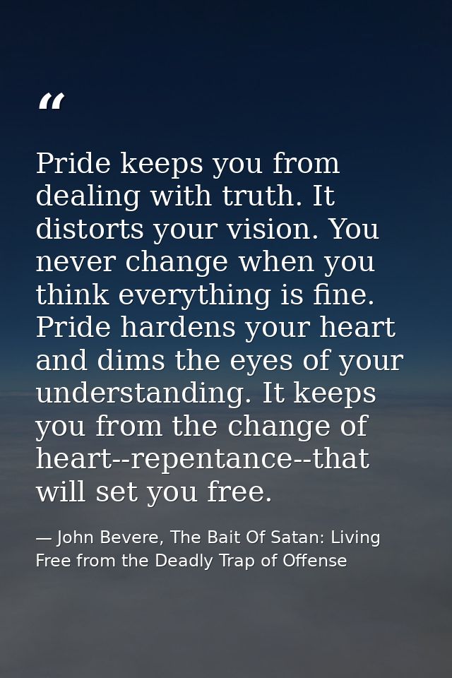 Pride keeps you from dealing with truth. It distorts your vision. You never change when you think everything is fine. Pr — John Bevere, The Bait Of Satan: Living Free from the Deadly Trap of Offense