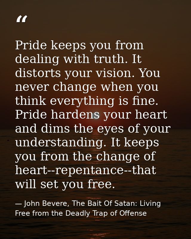 Pride keeps you from dealing with truth. It distorts your vision. You never change when you think everything is fine. Pr — John Bevere, The Bait Of Satan: Living Free from the Deadly Trap of Offense