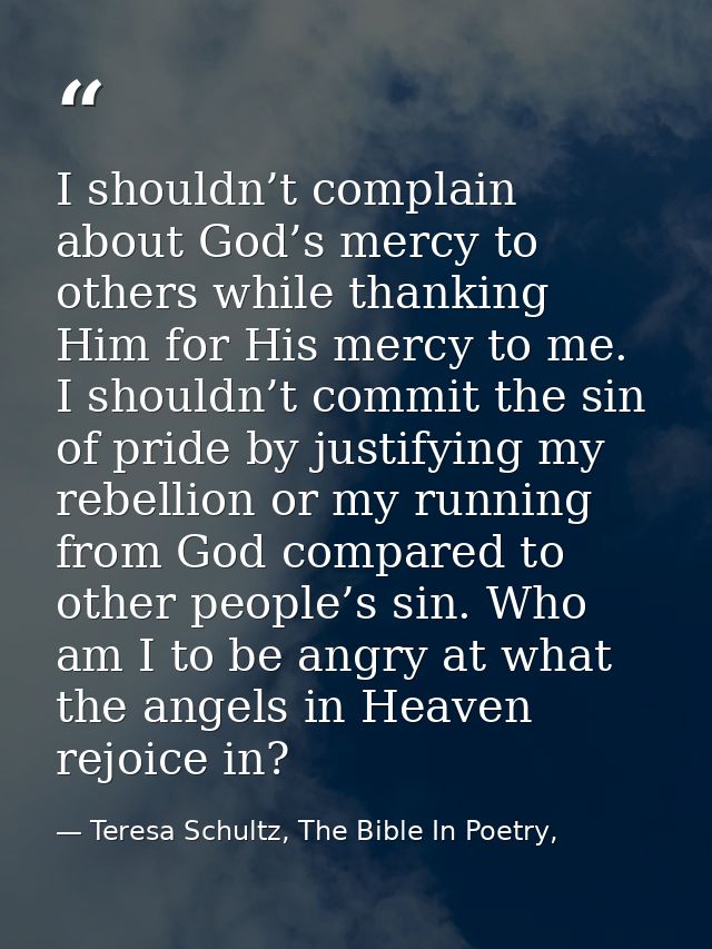 I shouldn’t complain about God’s mercy to others while thanking Him for His mercy to me. I shouldn’t commit the sin of p — Teresa Schultz, The Bible In Poetry,