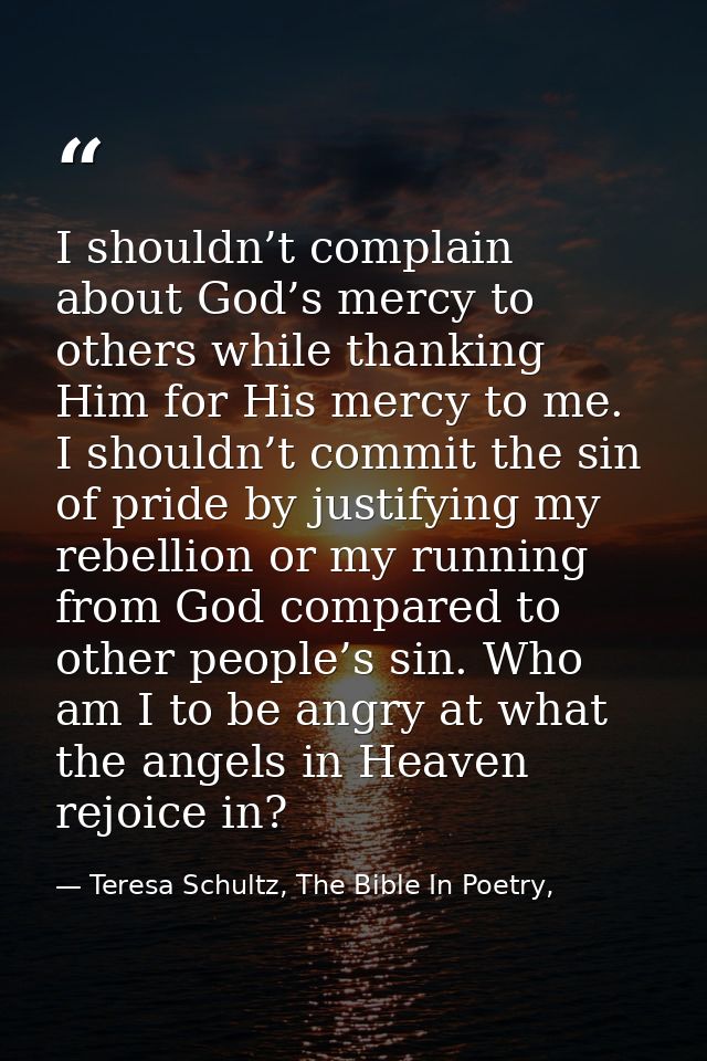 I shouldn’t complain about God’s mercy to others while thanking Him for His mercy to me. I shouldn’t commit the sin of p — Teresa Schultz, The Bible In Poetry,