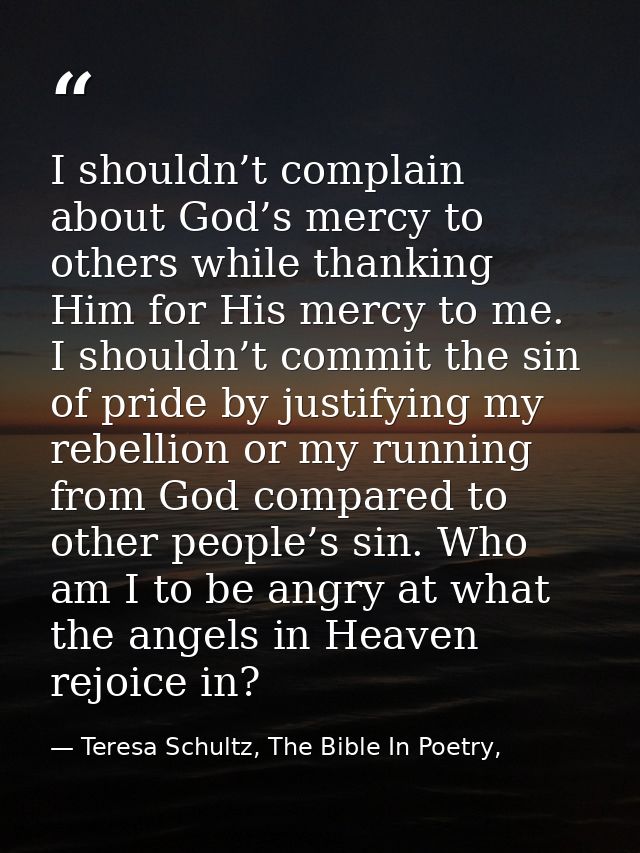 I shouldn’t complain about God’s mercy to others while thanking Him for His mercy to me. I shouldn’t commit the sin of p — Teresa Schultz, The Bible In Poetry,