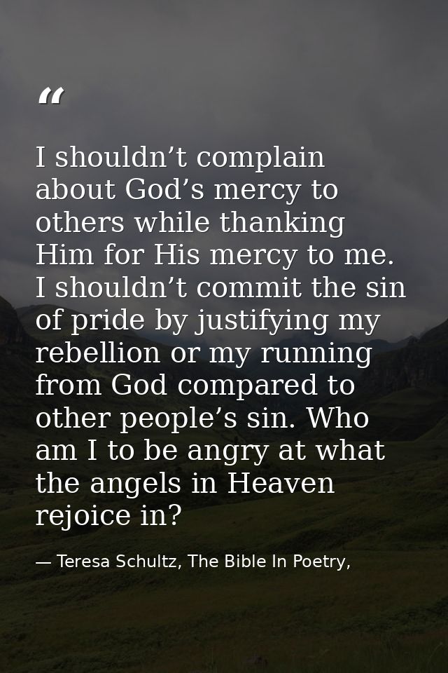 I shouldn’t complain about God’s mercy to others while thanking Him for His mercy to me. I shouldn’t commit the sin of p — Teresa Schultz, The Bible In Poetry,
