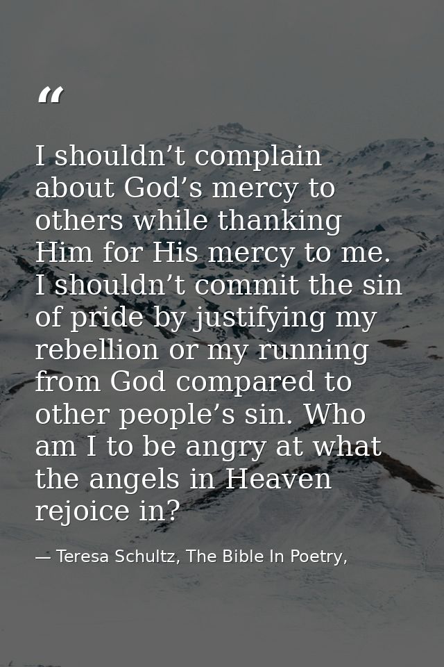I shouldn’t complain about God’s mercy to others while thanking Him for His mercy to me. I shouldn’t commit the sin of p — Teresa Schultz, The Bible In Poetry,