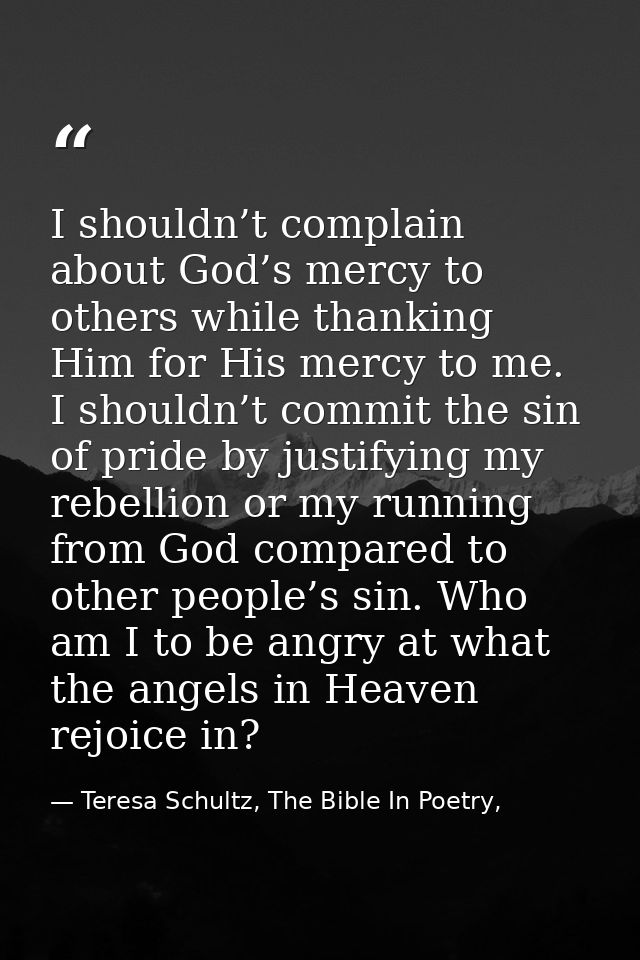 I shouldn’t complain about God’s mercy to others while thanking Him for His mercy to me. I shouldn’t commit the sin of p — Teresa Schultz, The Bible In Poetry,