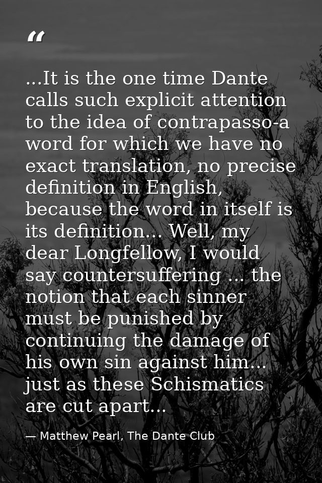...It is the one time Dante calls such explicit attention to the idea of contrapasso-a word for which we have no exact t — Matthew Pearl, The Dante Club