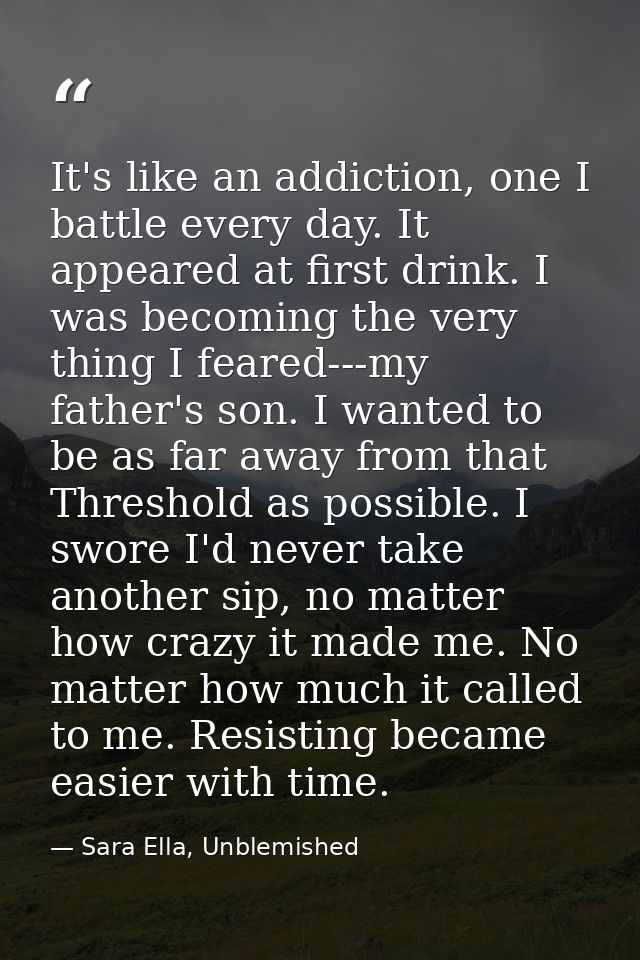 It's like an addiction, one I battle every day. It appeared at first drink. I was becoming the very thing I feared---my  — Sara Ella, Unblemished
