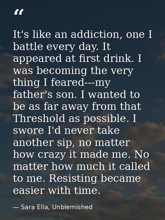 It's like an addiction, one I battle every day. It appeared at first drink. I was becoming the very thing I feared---my  — Sara Ella, Unblemished