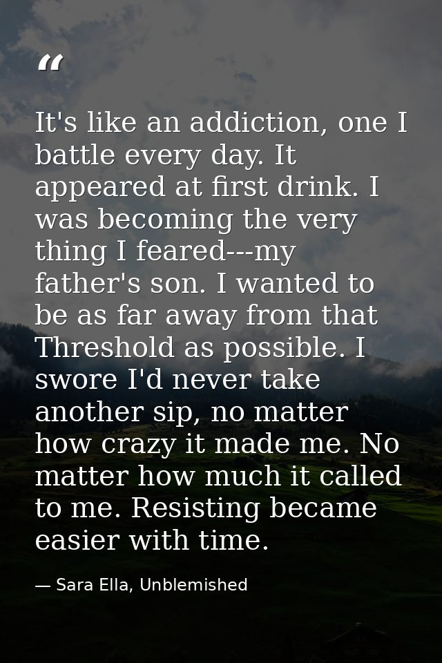 It's like an addiction, one I battle every day. It appeared at first drink. I was becoming the very thing I feared---my  — Sara Ella, Unblemished