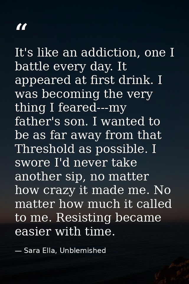 It's like an addiction, one I battle every day. It appeared at first drink. I was becoming the very thing I feared---my  — Sara Ella, Unblemished