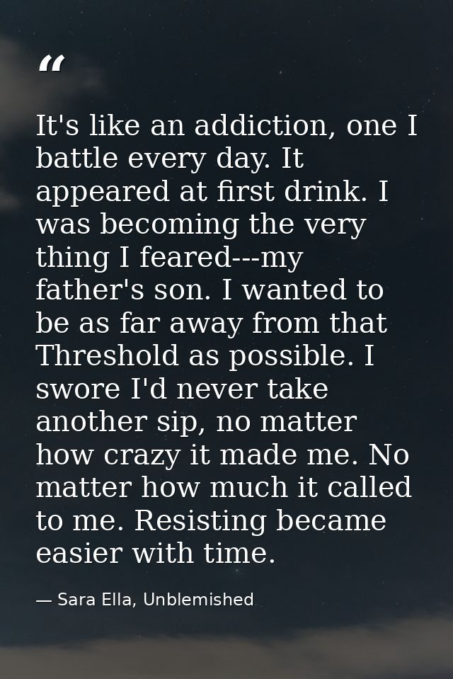 It's like an addiction, one I battle every day. It appeared at first drink. I was becoming the very thing I feared---my  — Sara Ella, Unblemished