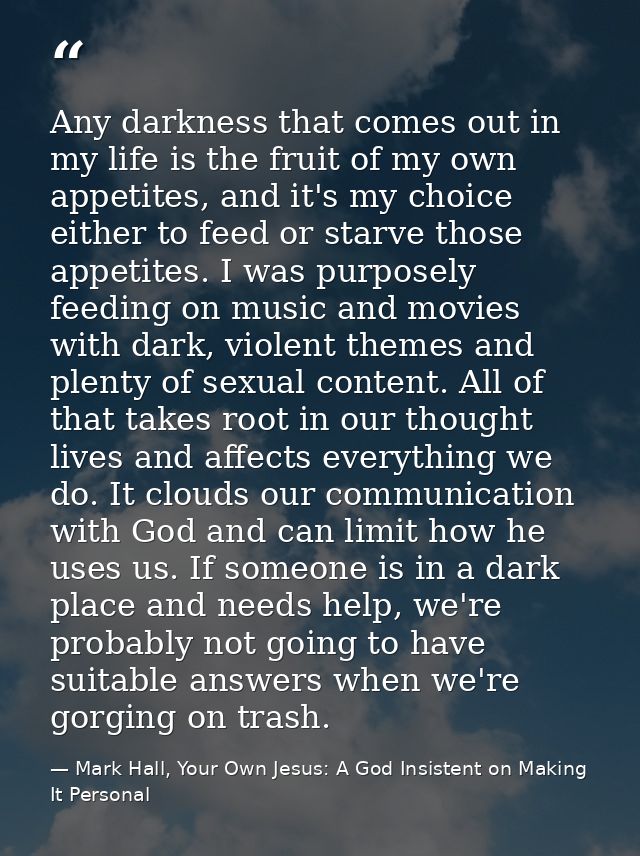Any darkness that comes out in my life is the fruit of my own appetites, and it's my choice either to feed or starve tho — Mark Hall, Your Own Jesus: A God Insistent on Making It Personal