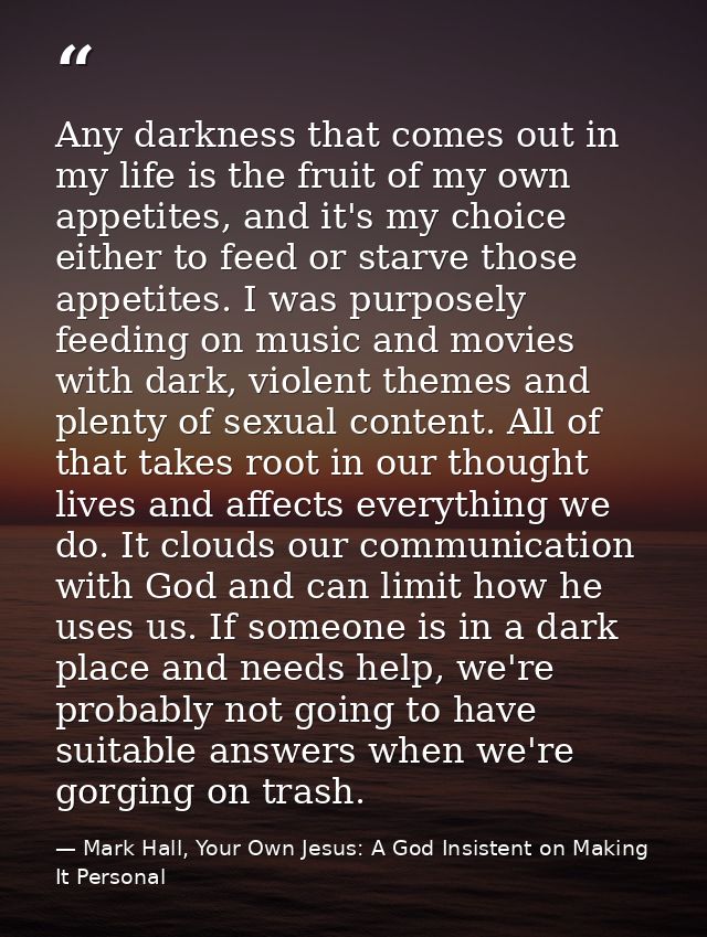 Any darkness that comes out in my life is the fruit of my own appetites, and it's my choice either to feed or starve tho — Mark Hall, Your Own Jesus: A God Insistent on Making It Personal