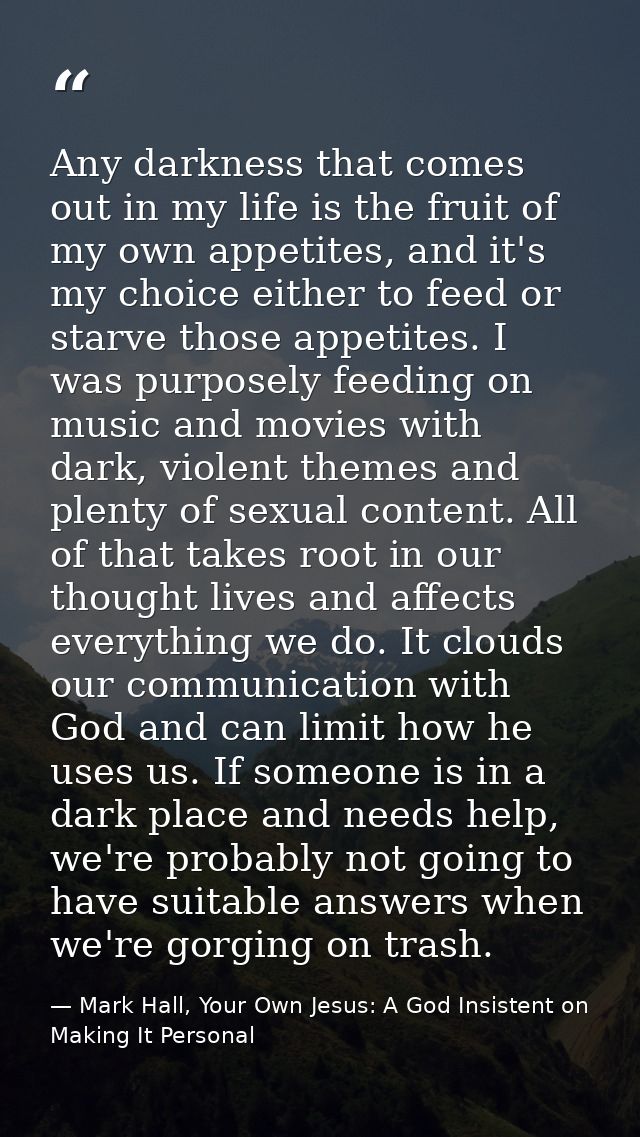 Any darkness that comes out in my life is the fruit of my own appetites, and it's my choice either to feed or starve tho — Mark Hall, Your Own Jesus: A God Insistent on Making It Personal