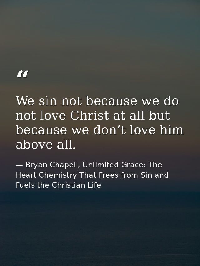 We sin not because we do not love Christ at all but because we don’t love him above all. — Bryan Chapell, Unlimited Grace: The Heart Chemistry That Frees from Sin and Fuels the Christian Life
