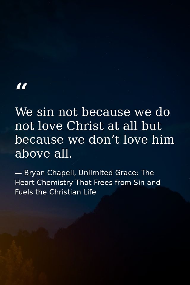 We sin not because we do not love Christ at all but because we don’t love him above all. — Bryan Chapell, Unlimited Grace: The Heart Chemistry That Frees from Sin and Fuels the Christian Life