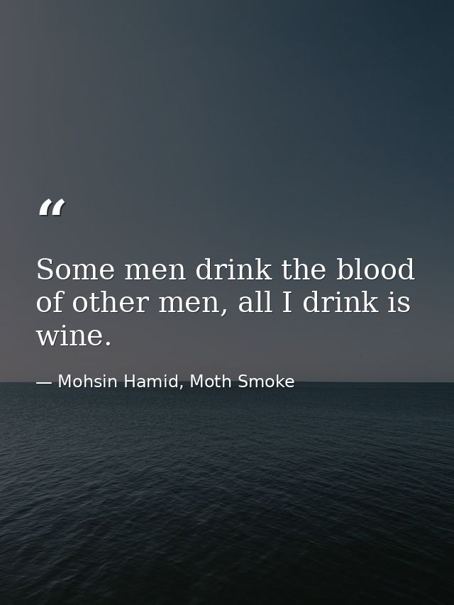 Some men drink the blood of other men, all I drink is wine. — Mohsin Hamid, Moth Smoke