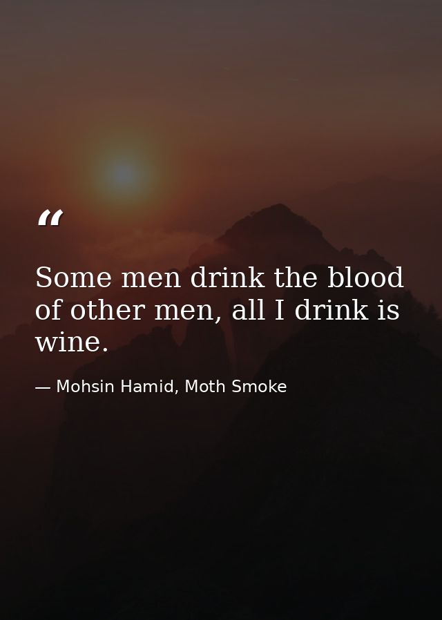 Some men drink the blood of other men, all I drink is wine. — Mohsin Hamid, Moth Smoke