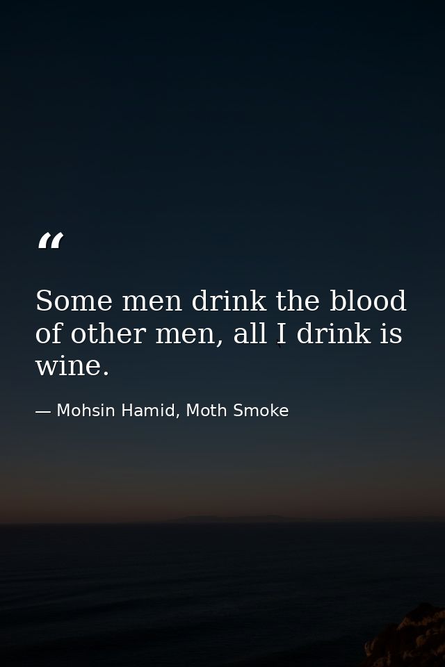 Some men drink the blood of other men, all I drink is wine. — Mohsin Hamid, Moth Smoke