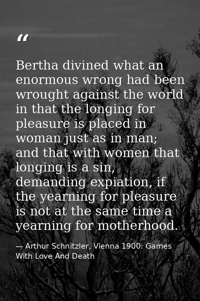 Bertha divined what an enormous wrong had been wrought against the world in that the longing for pleasure is placed in w — Arthur Schnitzler, Vienna 1900: Games With Love And Death