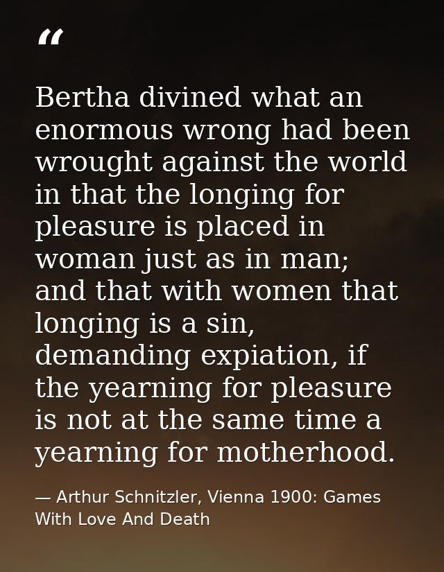 Bertha divined what an enormous wrong had been wrought against the world in that the longing for pleasure is placed in w — Arthur Schnitzler, Vienna 1900: Games With Love And Death