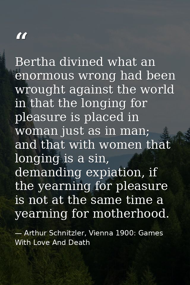 Bertha divined what an enormous wrong had been wrought against the world in that the longing for pleasure is placed in w — Arthur Schnitzler, Vienna 1900: Games With Love And Death