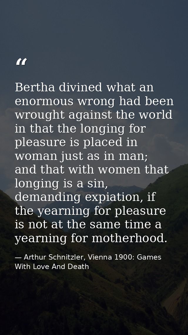 Bertha divined what an enormous wrong had been wrought against the world in that the longing for pleasure is placed in w — Arthur Schnitzler, Vienna 1900: Games With Love And Death
