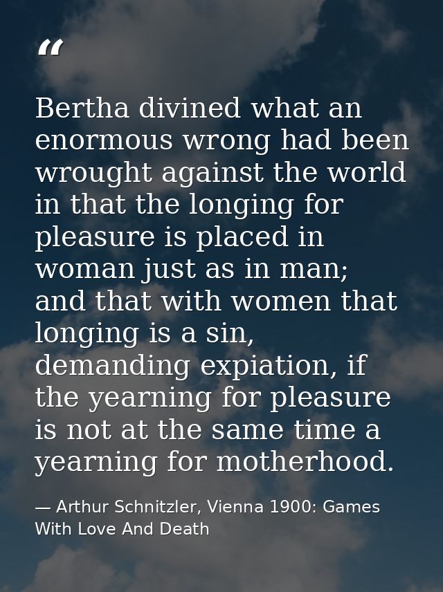 Bertha divined what an enormous wrong had been wrought against the world in that the longing for pleasure is placed in w — Arthur Schnitzler, Vienna 1900: Games With Love And Death