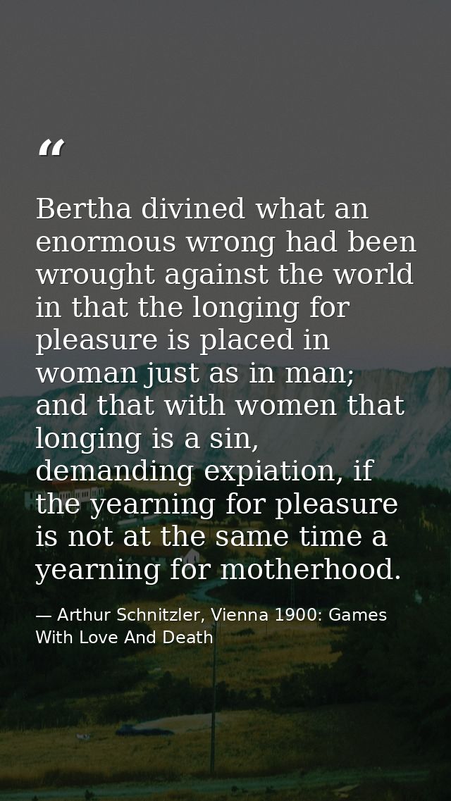 Bertha divined what an enormous wrong had been wrought against the world in that the longing for pleasure is placed in w — Arthur Schnitzler, Vienna 1900: Games With Love And Death