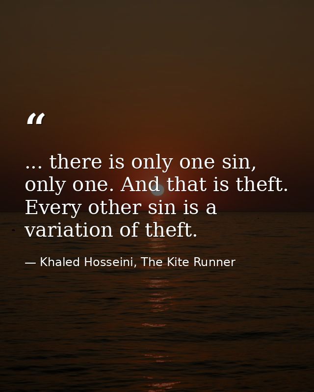 ... there is only one sin, only one. And that is theft. Every other sin is a variation of theft. — Khaled Hosseini, The Kite Runner