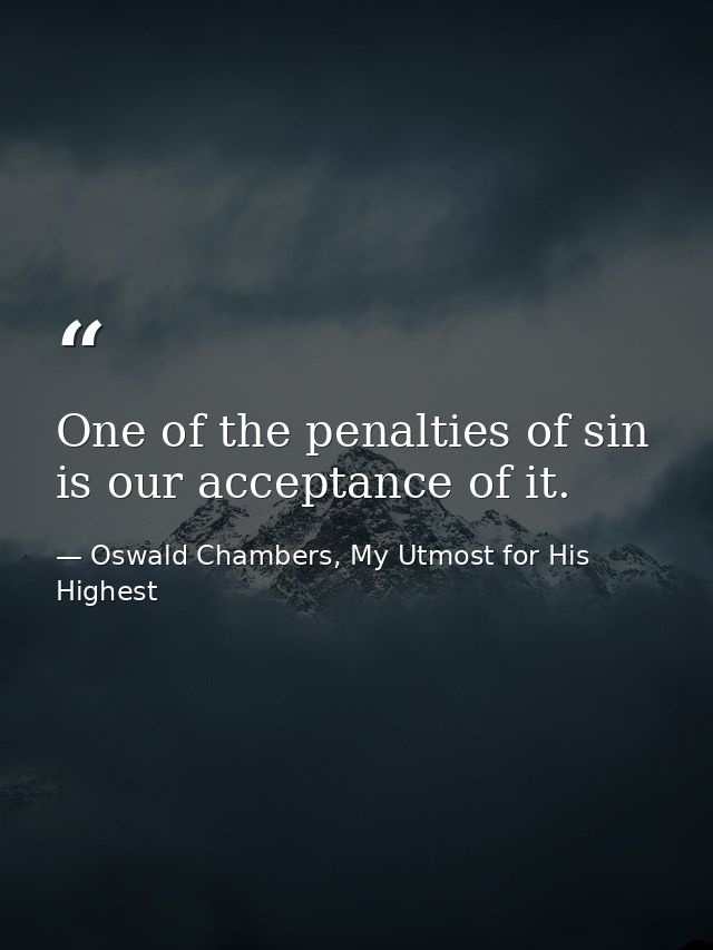 One of the penalties of sin is our acceptance of it. — Oswald Chambers, My Utmost for His Highest