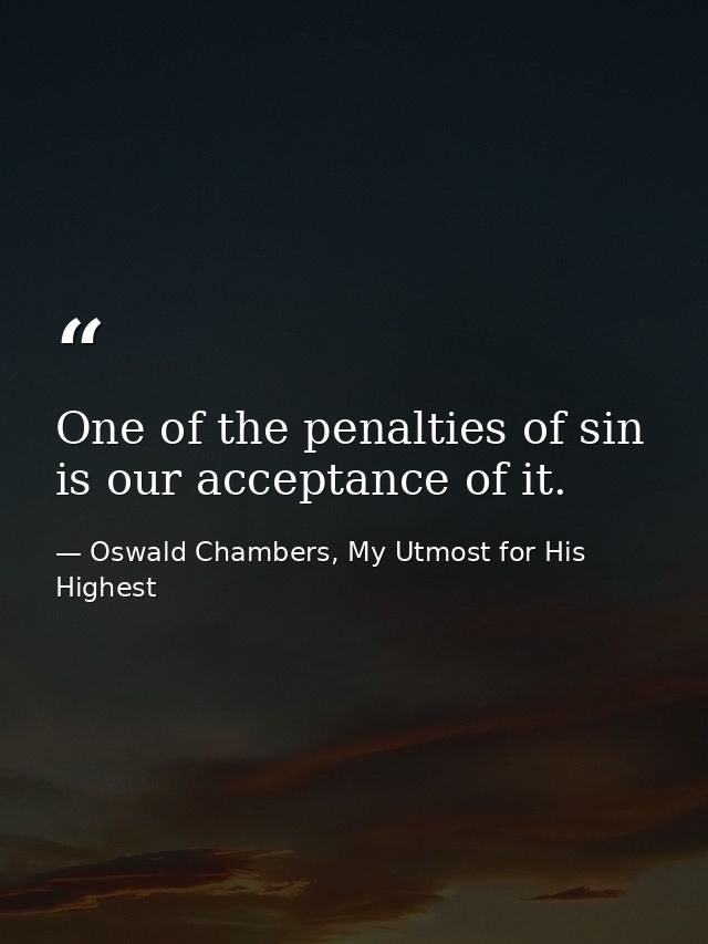 One of the penalties of sin is our acceptance of it. — Oswald Chambers, My Utmost for His Highest