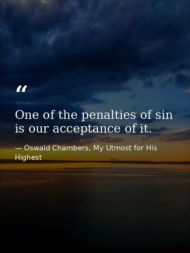 One of the penalties of sin is our acceptance of it. — Oswald Chambers, My Utmost for His Highest