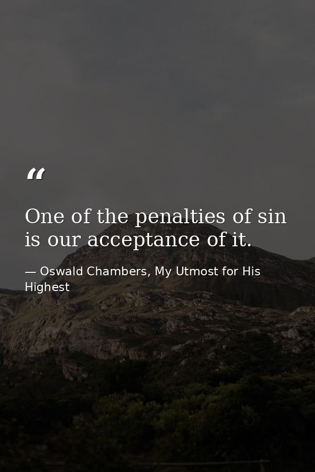 One of the penalties of sin is our acceptance of it. — Oswald Chambers, My Utmost for His Highest