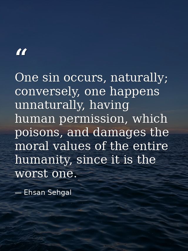 One sin occurs, naturally; conversely, one happens unnaturally, having human permission, which poisons, and damages the  — Ehsan Sehgal