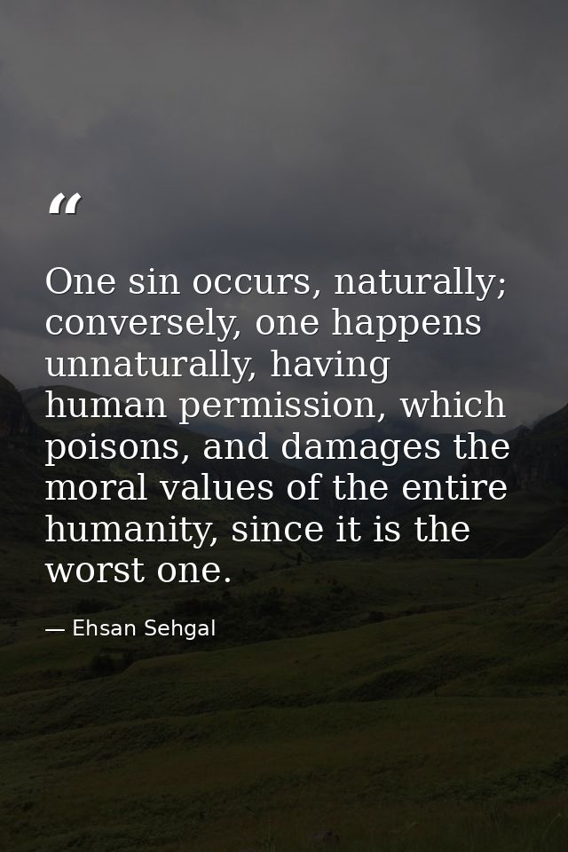 One sin occurs, naturally; conversely, one happens unnaturally, having human permission, which poisons, and damages the  — Ehsan Sehgal