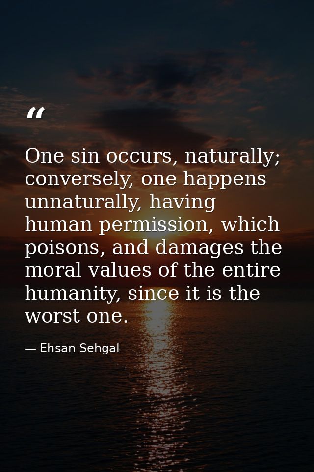 One sin occurs, naturally; conversely, one happens unnaturally, having human permission, which poisons, and damages the  — Ehsan Sehgal