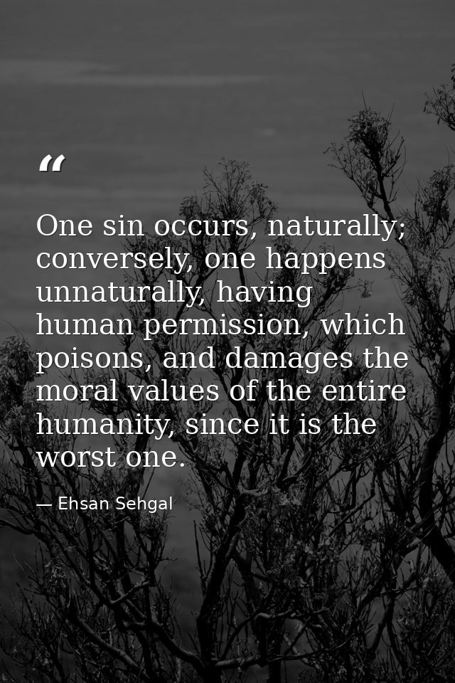 One sin occurs, naturally; conversely, one happens unnaturally, having human permission, which poisons, and damages the  — Ehsan Sehgal