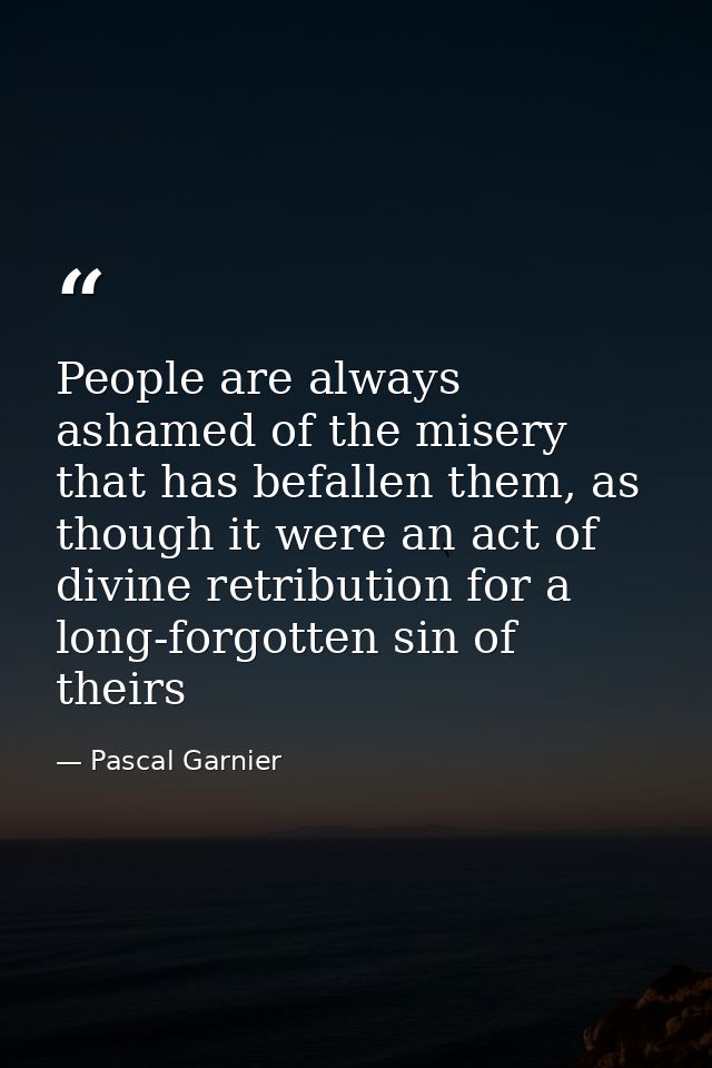 People are always ashamed of the misery that has befallen them, as though it were an act of divine retribution for a lon — Pascal Garnier