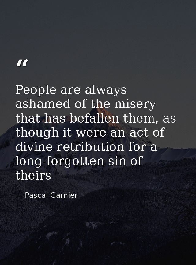 People are always ashamed of the misery that has befallen them, as though it were an act of divine retribution for a lon — Pascal Garnier