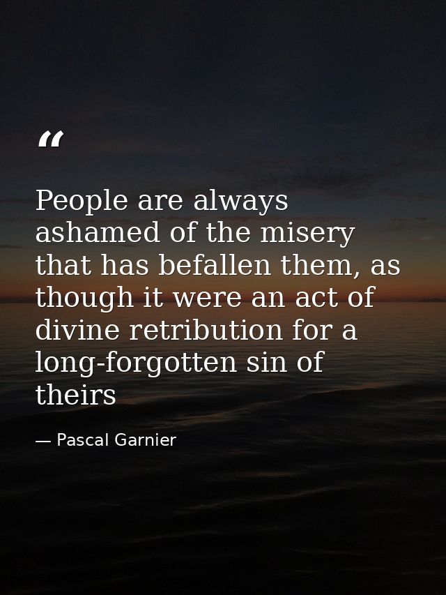 People are always ashamed of the misery that has befallen them, as though it were an act of divine retribution for a lon — Pascal Garnier
