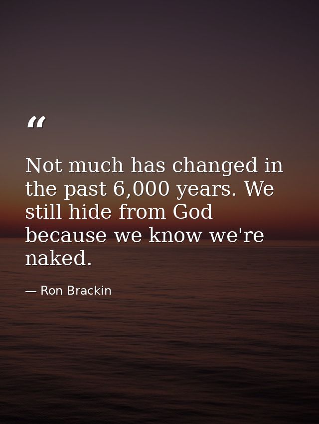 Not much has changed in the past 6,000 years. We still hide from God because we know we're naked. — Ron Brackin
